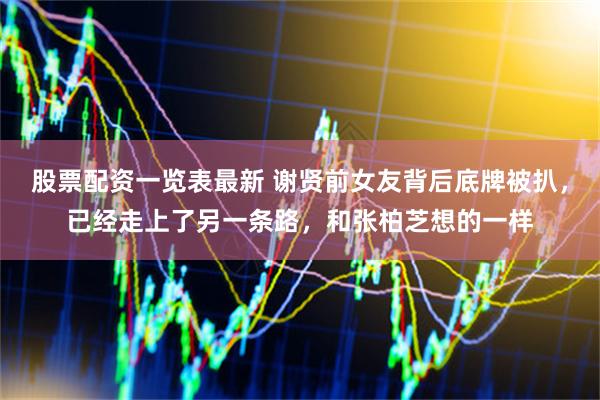 股票配资一览表最新 谢贤前女友背后底牌被扒，已经走上了另一条路，和张柏芝想的一样