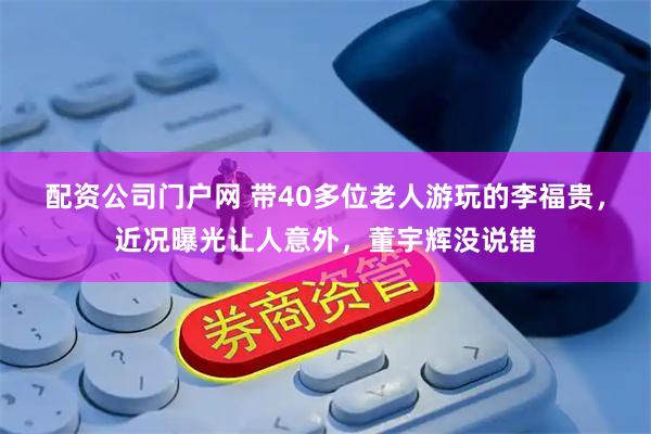 配资公司门户网 带40多位老人游玩的李福贵，近况曝光让人意外，董宇辉没说错