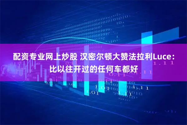 配资专业网上炒股 汉密尔顿大赞法拉利Luce:比以往开过的任何车都好
