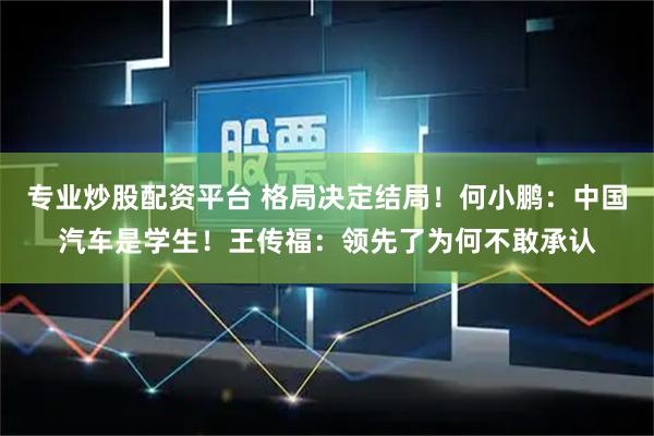 专业炒股配资平台 格局决定结局！何小鹏：中国汽车是学生！王传福：领先了为何不敢承认